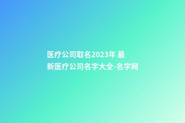 医疗公司取名2023年 最新医疗公司名字大全-名学网-第1张-公司起名-玄机派